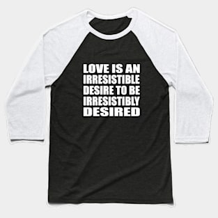 Love is an irresistible desire to be irresistibly desired Baseball T-Shirt